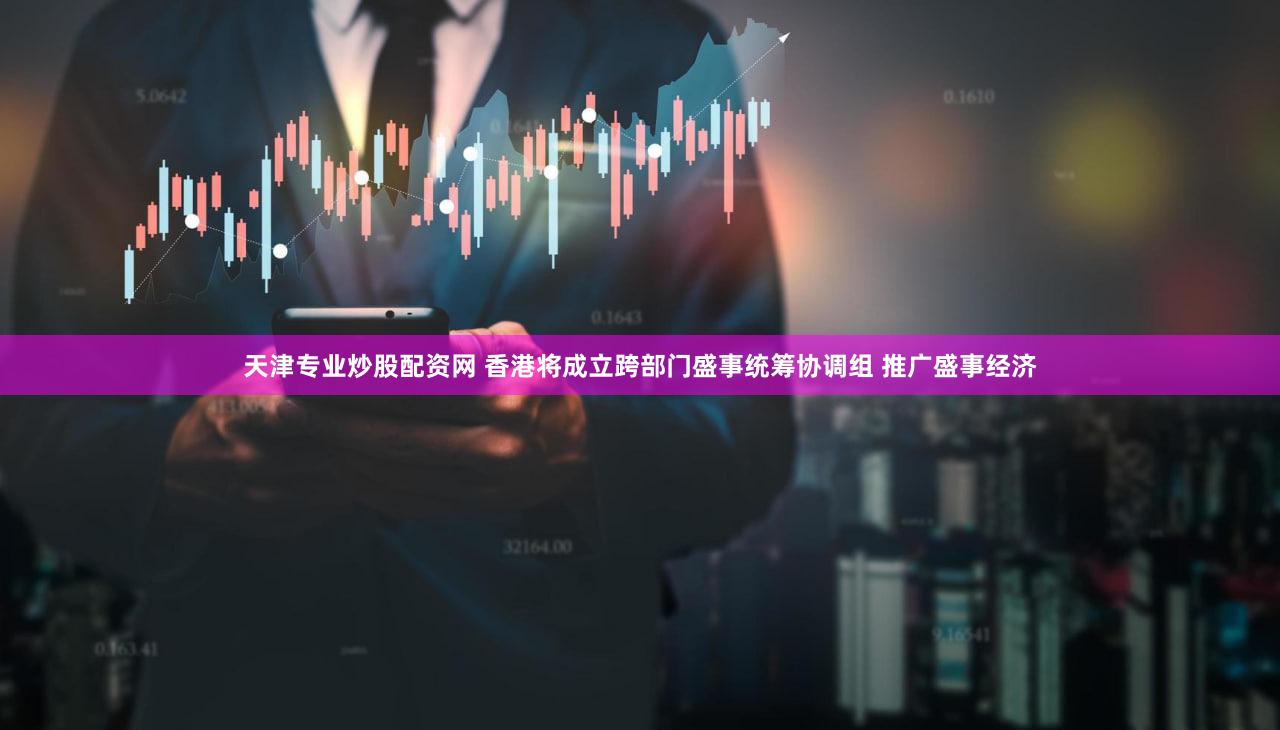 天津专业炒股配资网 香港将成立跨部门盛事统筹协调组 推广盛事经济