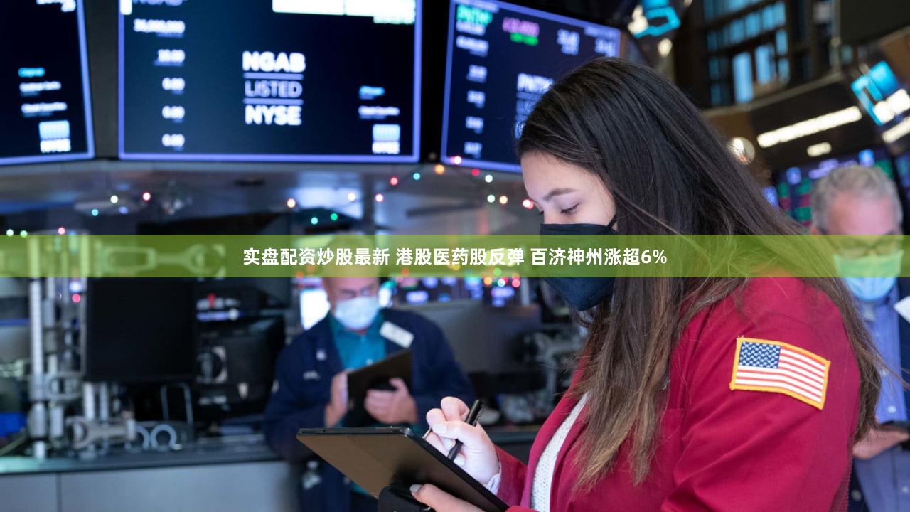 实盘配资炒股最新 港股医药股反弹 百济神州涨超6%
