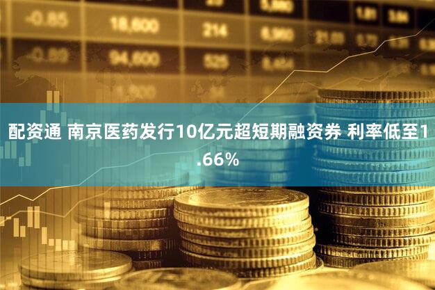 配资通 南京医药发行10亿元超短期融资券 利率低至1.66%