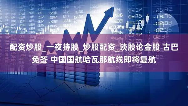 配资炒股_一夜持股_炒股配资_谈股论金股 古巴免签 中国国航哈瓦那航线即将复航