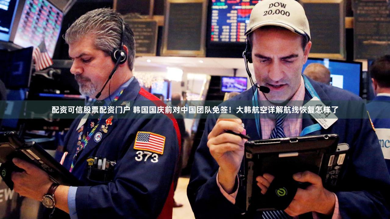 配资可信股票配资门户 韩国国庆前对中国团队免签！大韩航空详解航线恢复怎样了