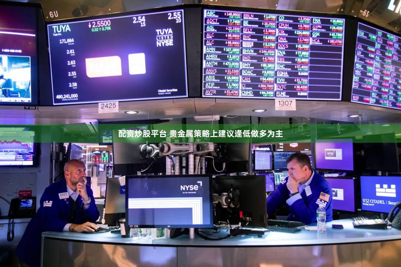 配资炒股平台 贵金属策略上建议逢低做多为主