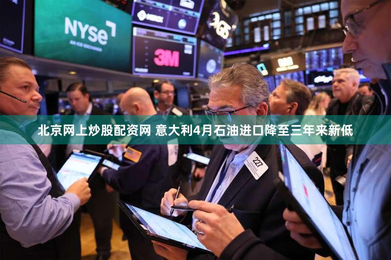 北京网上炒股配资网 意大利4月石油进口降至三年来新低