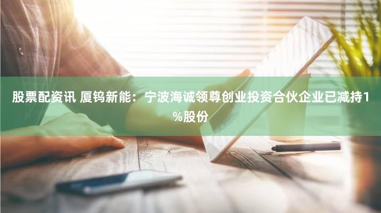 股票配资讯 厦钨新能：宁波海诚领尊创业投资合伙企业已减持1%股份