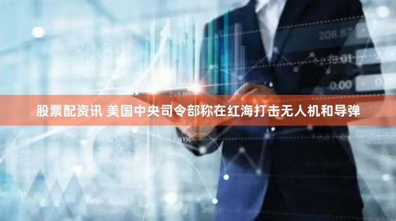股票配资讯 美国中央司令部称在红海打击无人机和导弹