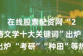 在线股票配资网 “2023网络文学十大关键词”出炉 “考研”“种田”等热词上榜
