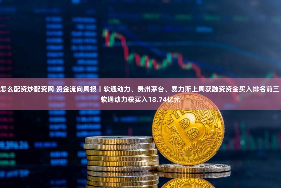 怎么配资炒配资网 资金流向周报丨软通动力、贵州茅台、赛力斯上周获融资资金买入排名前三 软通动力获买入18.74亿元