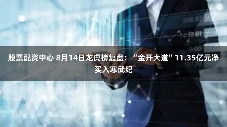 股票配资中心 8月14日龙虎榜复盘：“金开大道”11.35亿元净买入寒武纪