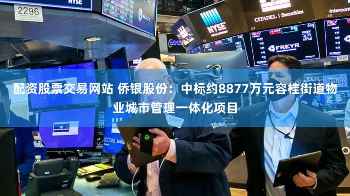 配资股票交易网站 侨银股份：中标约8877万元容桂街道物业城市管理一体化项目