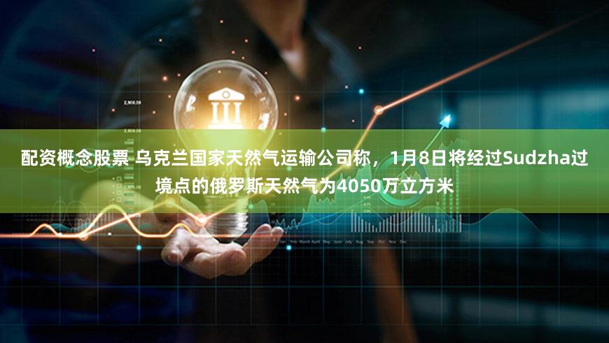 配资概念股票 乌克兰国家天然气运输公司称，1月8日将经过Sudzha过境点的俄罗斯天然气为4050万立方米