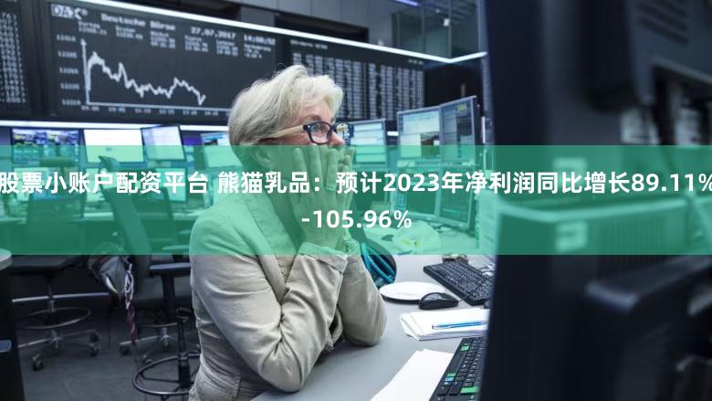 股票小账户配资平台 熊猫乳品：预计2023年净利润同比增长89.11%-105.96%