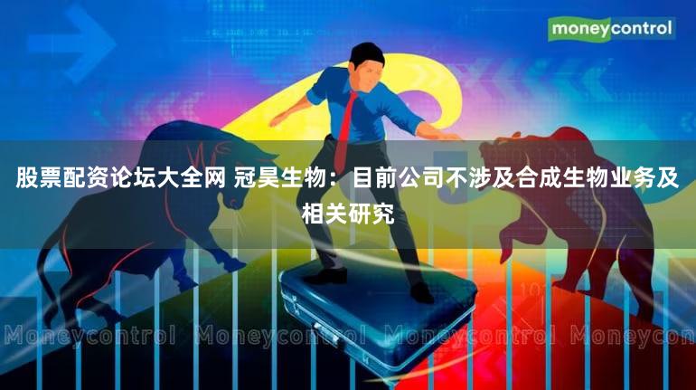 股票配资论坛大全网 冠昊生物：目前公司不涉及合成生物业务及相关研究