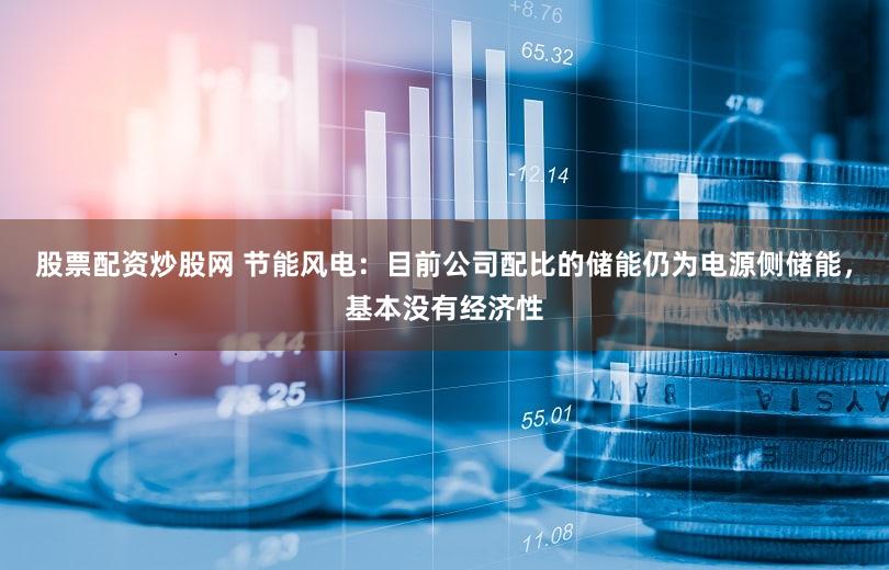 股票配资炒股网 节能风电：目前公司配比的储能仍为电源侧储能，基本没有经济性
