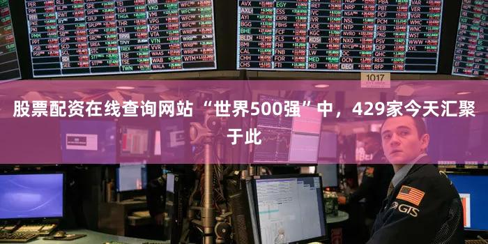股票配资在线查询网站 “世界500强”中，429家今天汇聚于此