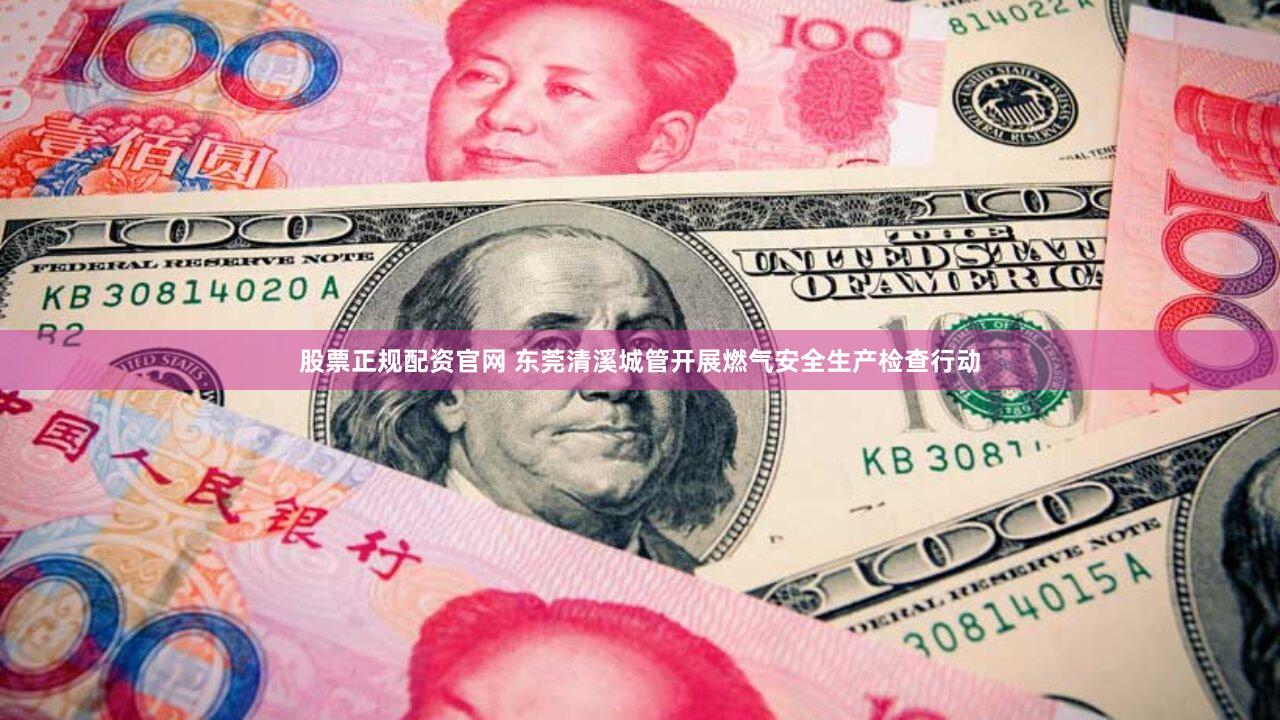股票正规配资官网 东莞清溪城管开展燃气安全生产检查行动