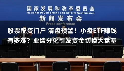 股票配资门户 清盘预警！小盘ETF赚钱有多难？业绩分化引发资金切换大盘基
