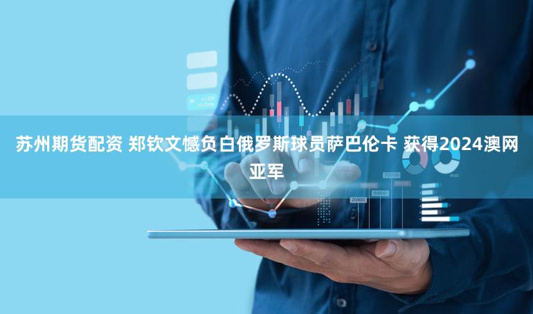 苏州期货配资 郑钦文憾负白俄罗斯球员萨巴伦卡 获得2024澳网亚军