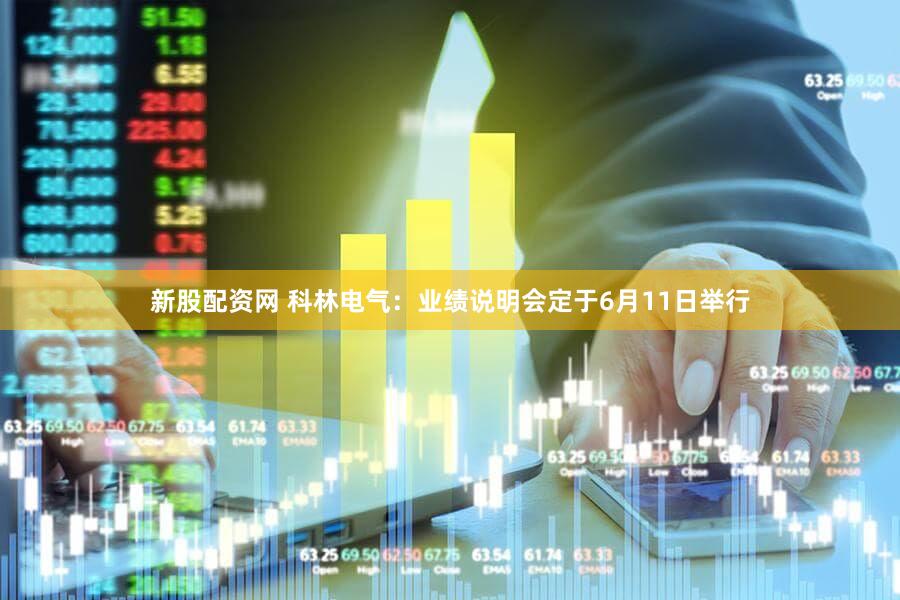 新股配资网 科林电气：业绩说明会定于6月11日举行