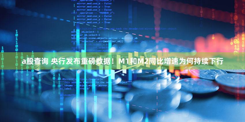 a股查询 央行发布重磅数据！M1和M2同比增速为何持续下行