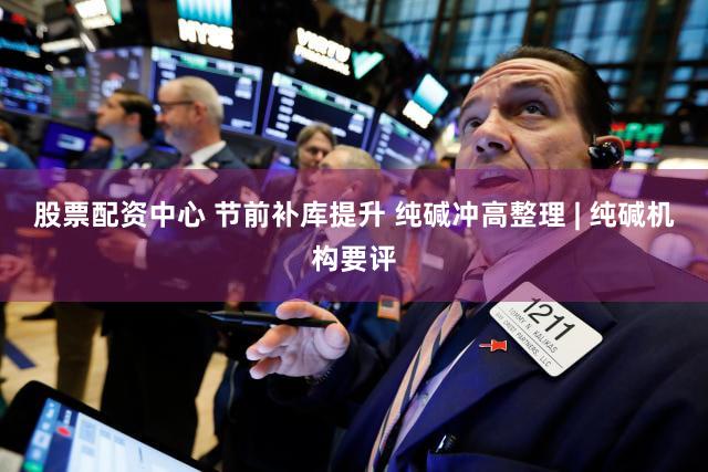 股票配资中心 节前补库提升 纯碱冲高整理 | 纯碱机构要评