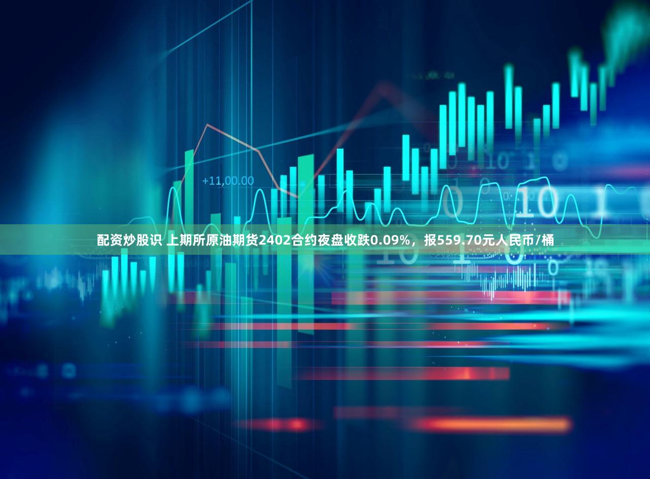 配资炒股识 上期所原油期货2402合约夜盘收跌0.09%，报559.70元人民币/桶