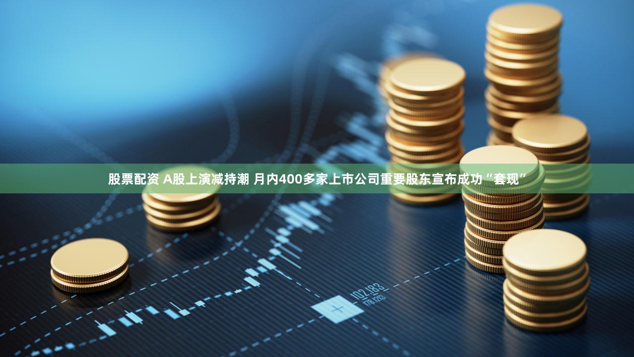 股票配资 A股上演减持潮 月内400多家上市公司重要股东宣布成功“套现”