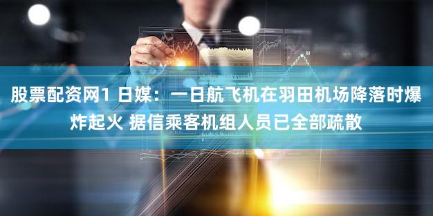 股票配资网1 日媒：一日航飞机在羽田机场降落时爆炸起火 据信乘客机组人员已全部疏散