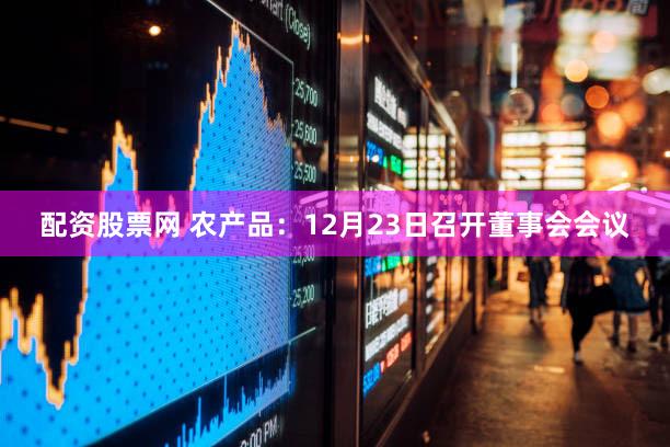 配资股票网 农产品：12月23日召开董事会会议