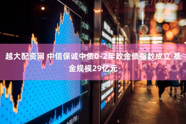 越大配资网 中信保诚中债0-2年政金债指数成立 基金规模29亿元