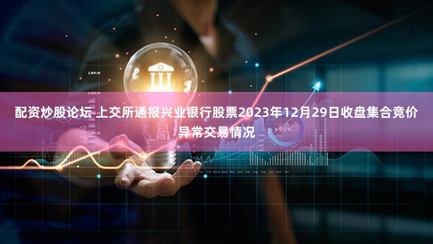 配资炒股论坛 上交所通报兴业银行股票2023年12月29日收盘集合竞价异常交易情况