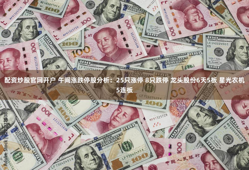 配资炒股官网开户 午间涨跌停股分析：25只涨停 8只跌停 龙头股份6天5板 星光农机5连板
