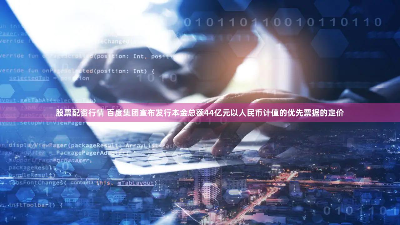 股票配资行情 百度集团宣布发行本金总额44亿元以人民币计值的优先票据的定价