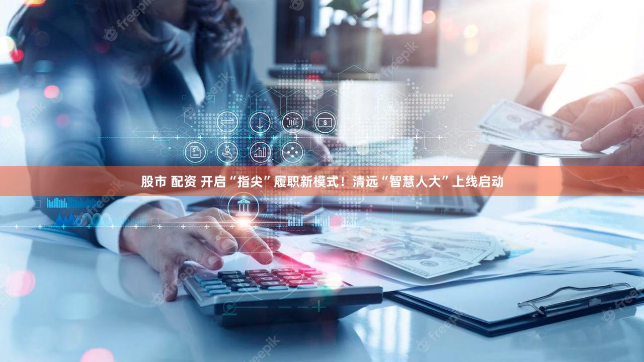 股市 配资 开启“指尖”履职新模式！清远“智慧人大”上线启动