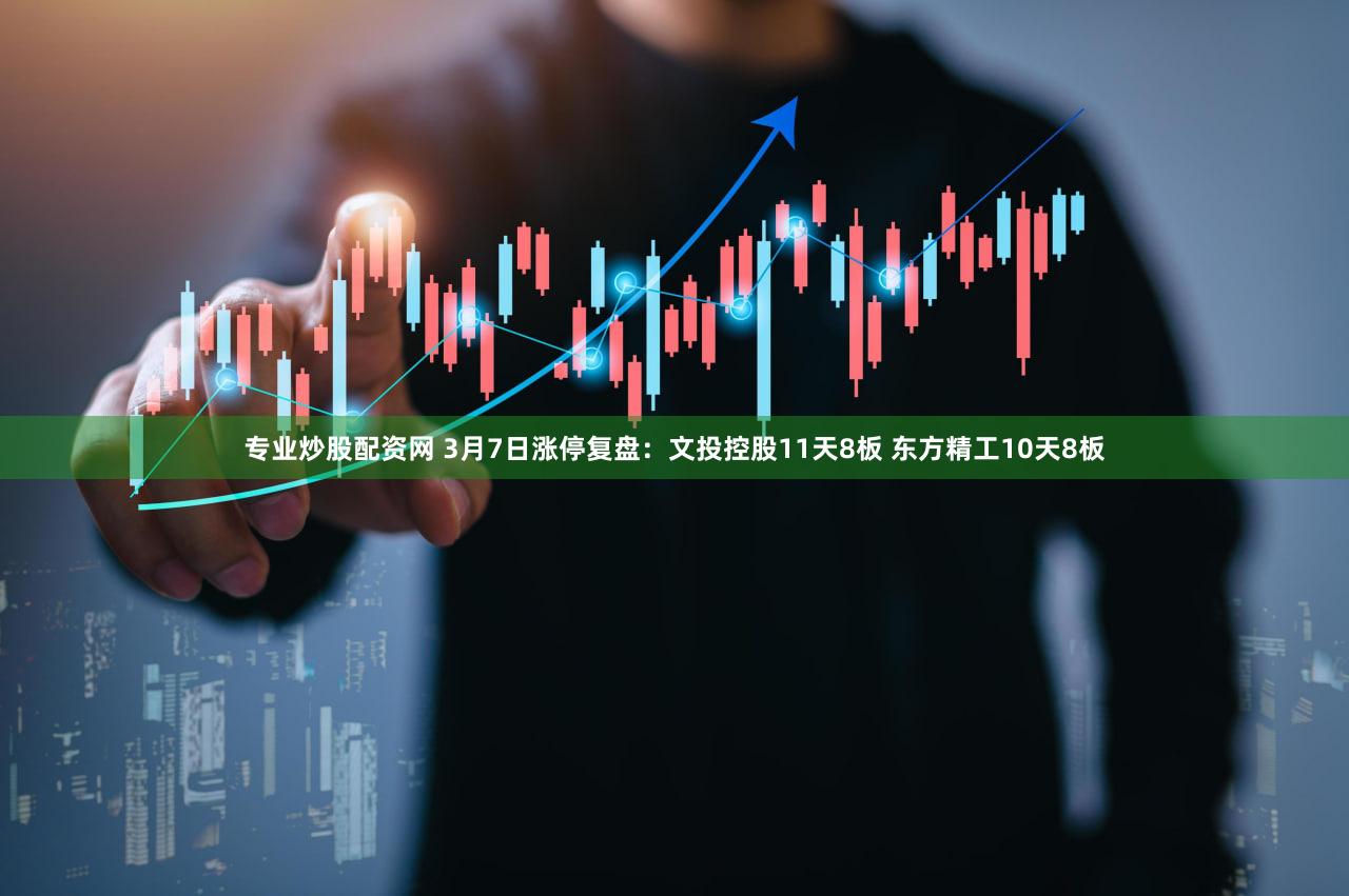 专业炒股配资网 3月7日涨停复盘：文投控股11天8板 东方精工10天8板