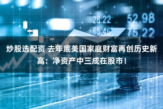 炒股选配资 去年底美国家庭财富再创历史新高：净资产中三成在股市！