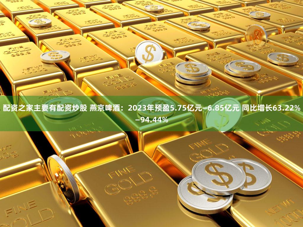配资之家主要有配资炒股 燕京啤酒：2023年预盈5.75亿元—6.85亿元 同比增长63.22%—94.44%
