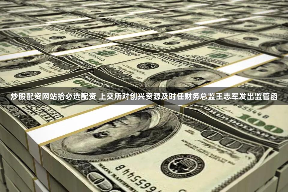 炒股配资网站拾必选配资 上交所对创兴资源及时任财务总监王志军发出监管函