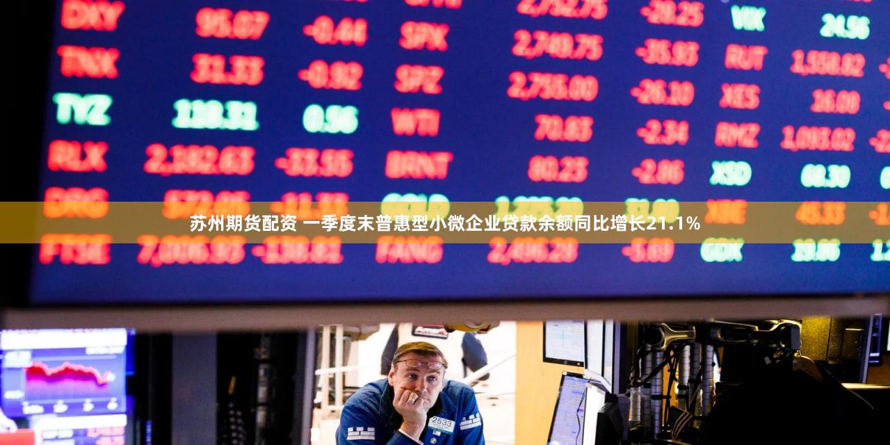 苏州期货配资 一季度末普惠型小微企业贷款余额同比增长21.1%