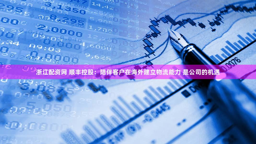 浙江配资网 顺丰控股：陪伴客户在海外建立物流能力 是公司的机遇