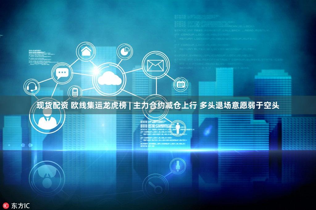 现货配资 欧线集运龙虎榜 | 主力合约减仓上行 多头退场意愿弱于空头