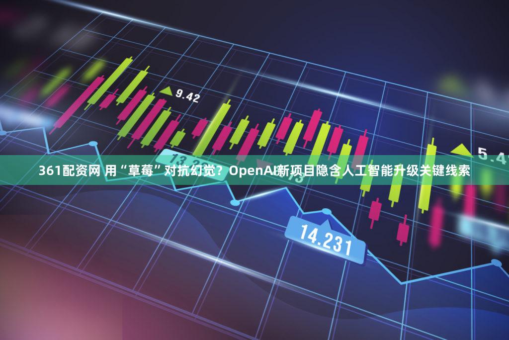 361配资网 用“草莓”对抗幻觉？OpenAI新项目隐含人工智能升级关键线索