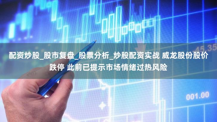 配资炒股_股市复盘_股票分析_炒股配资实战 威龙股份股价跌停 此前已提示市场情绪过热风险