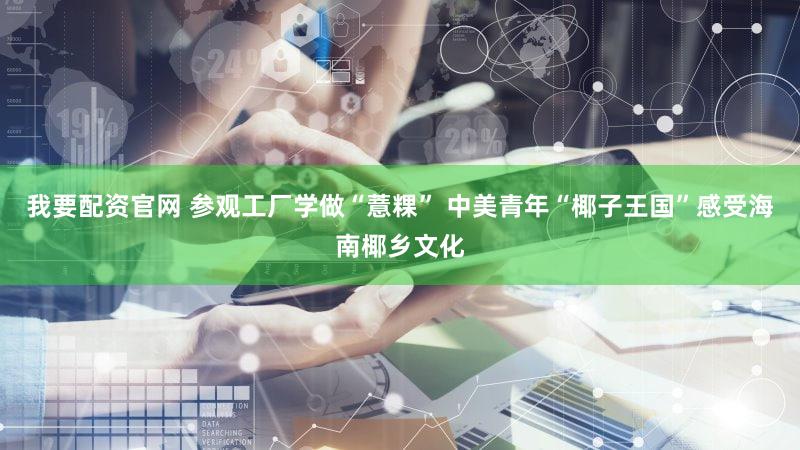 我要配资官网 参观工厂学做“薏粿” 中美青年“椰子王国”感受海南椰乡文化