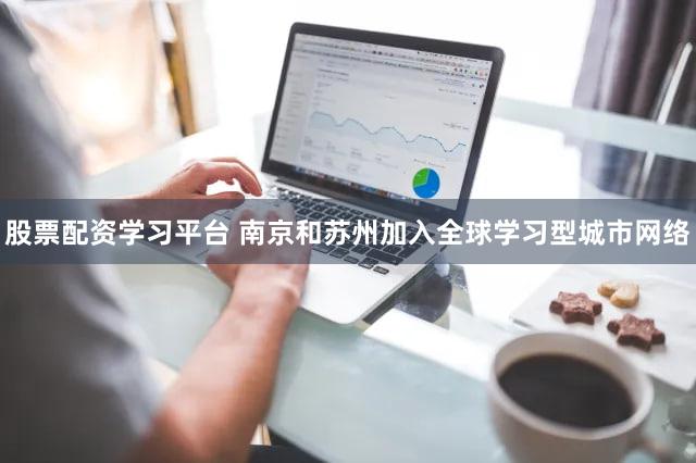 股票配资学习平台 南京和苏州加入全球学习型城市网络