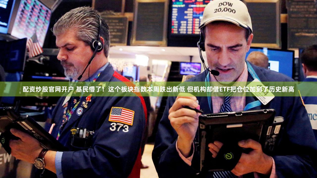 配资炒股官网开户 基民懵了！这个板块指数本周跌出新低 但机构却借ETF把仓位加到了历史新高