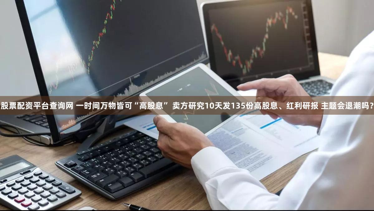 股票配资平台查询网 一时间万物皆可“高股息” 卖方研究10天发135份高股息、红利研报 主题会退潮吗？