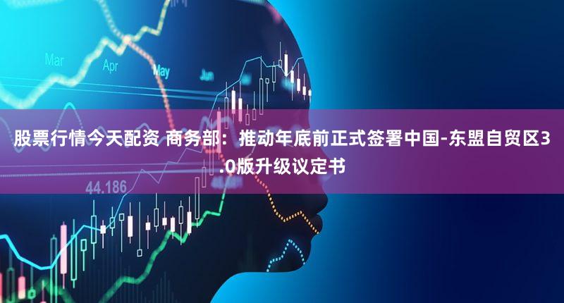 股票行情今天配资 商务部：推动年底前正式签署中国-东盟自贸区3.0版升级议定书