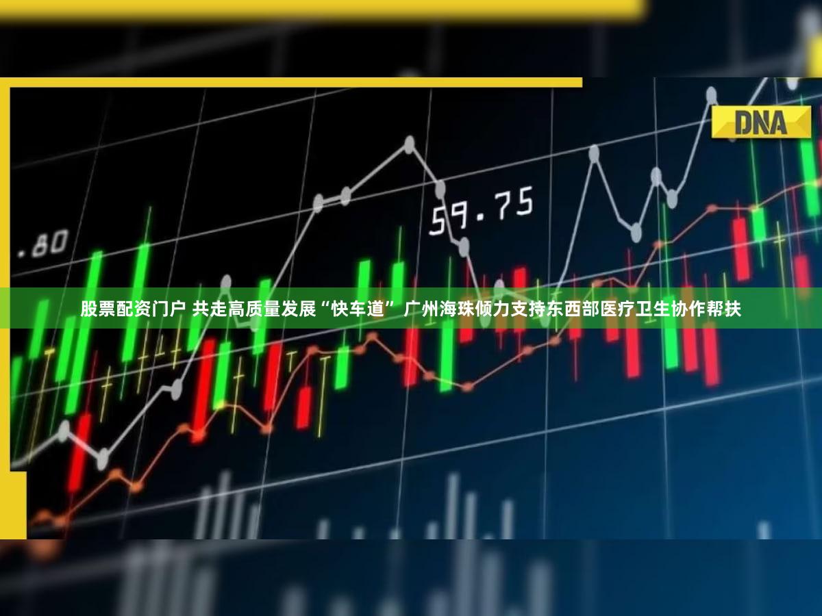 股票配资门户 共走高质量发展“快车道” 广州海珠倾力支持东西部医疗卫生协作帮扶