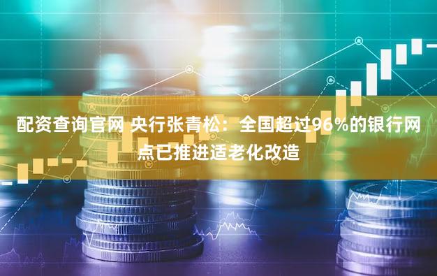 配资查询官网 央行张青松：全国超过96%的银行网点已推进适老化改造