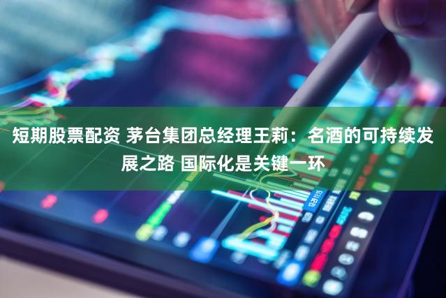 短期股票配资 茅台集团总经理王莉：名酒的可持续发展之路 国际化是关键一环